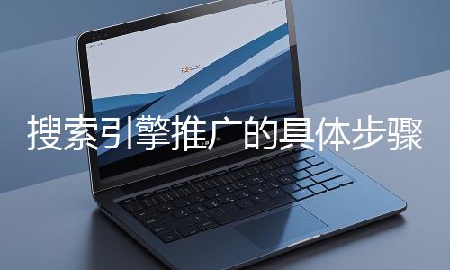 搜索引擎推廣的具體步驟和注意事項有哪些？